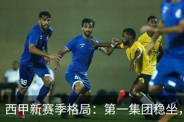 西甲新赛季格局：第一集团稳坐，中游军团洗牌，保级区混战